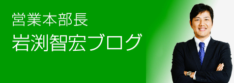 営業本部長、岩渕智宏ブログ